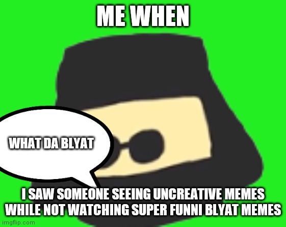 what | ME WHEN; WHAT DA BLYAT; I SAW SOMEONE SEEING UNCREATIVE MEMES WHILE NOT WATCHING SUPER FUNNI BLYAT MEMES | image tagged in life of boris head | made w/ Imgflip meme maker