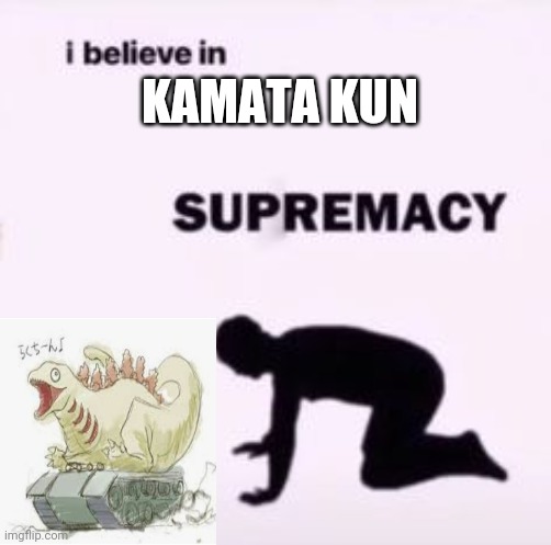 I believe in supremacy | KAMATA KUN | image tagged in i believe in supremacy | made w/ Imgflip meme maker