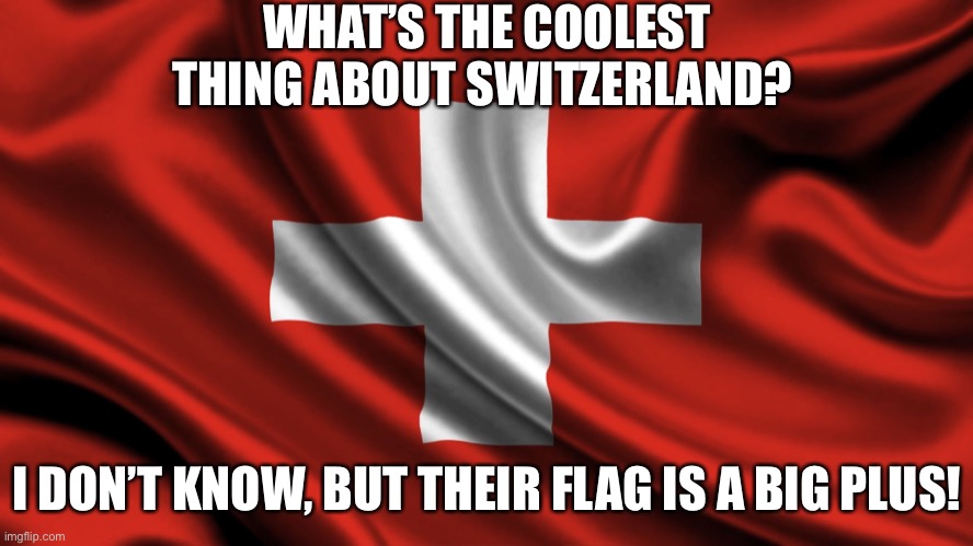 Switzerland knows their math! | WHAT’S THE COOLEST THING ABOUT SWITZERLAND? I DON’T KNOW, BUT THEIR FLAG IS A BIG PLUS! | image tagged in bad pun | made w/ Imgflip meme maker