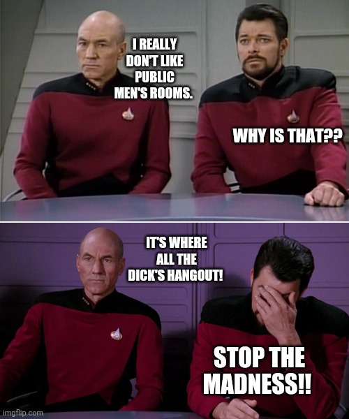 Men's Room | I REALLY DON'T LIKE PUBLIC MEN'S ROOMS. WHY IS THAT?? IT'S WHERE ALL THE DICK'S HANGOUT! STOP THE MADNESS!! | image tagged in picard riker listening to a pun | made w/ Imgflip meme maker