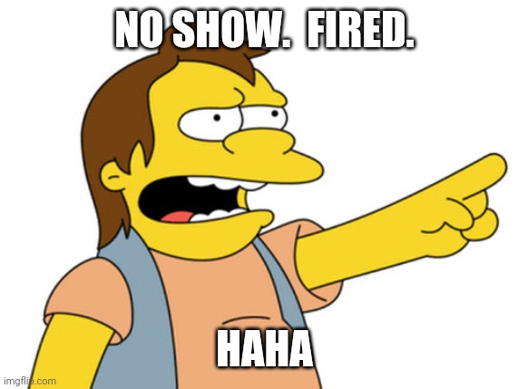 Nelson Muntz haha | NO SHOW.  FIRED. HAHA | image tagged in nelson muntz haha | made w/ Imgflip meme maker