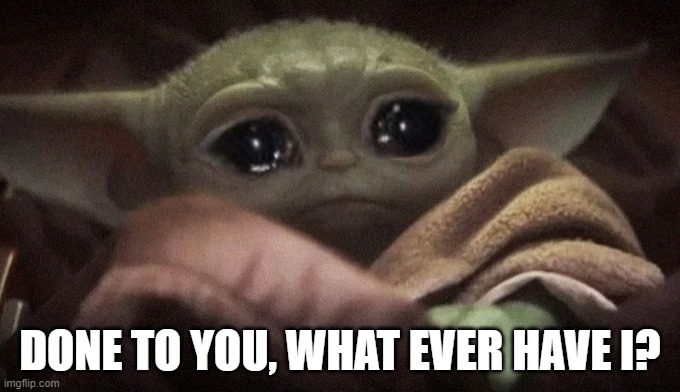 Done to you, what ever have I? | DONE TO YOU, WHAT EVER HAVE I? | image tagged in crying baby yoda | made w/ Imgflip meme maker