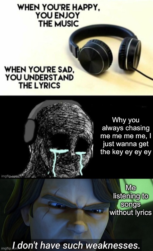  Why you always chasing me me me me, I just wanna get the key ey ey ey; Me listening to songs without lyrics | image tagged in when your sad you understand the lyrics,i don t have such weaknesses | made w/ Imgflip meme maker
