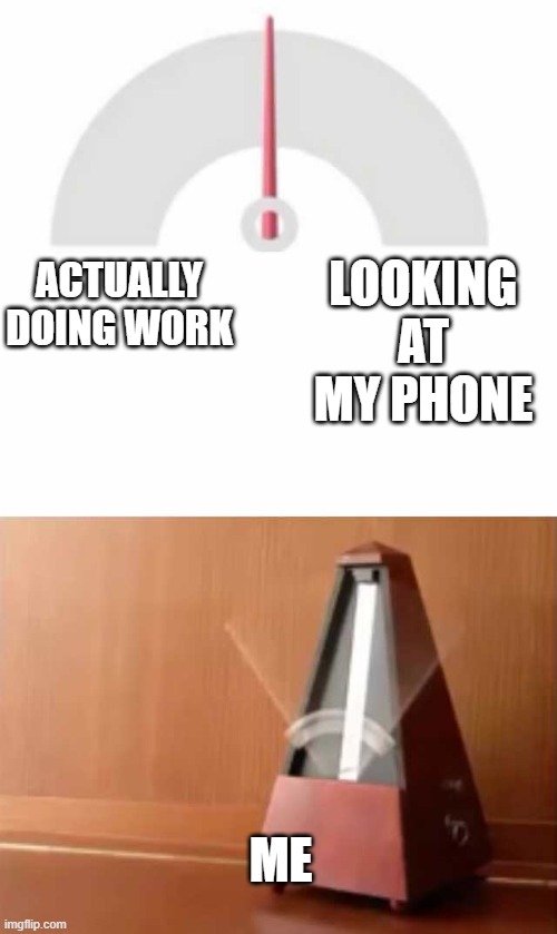 Metronome | LOOKING AT MY PHONE; ACTUALLY DOING WORK; ME | image tagged in metronome | made w/ Imgflip meme maker
