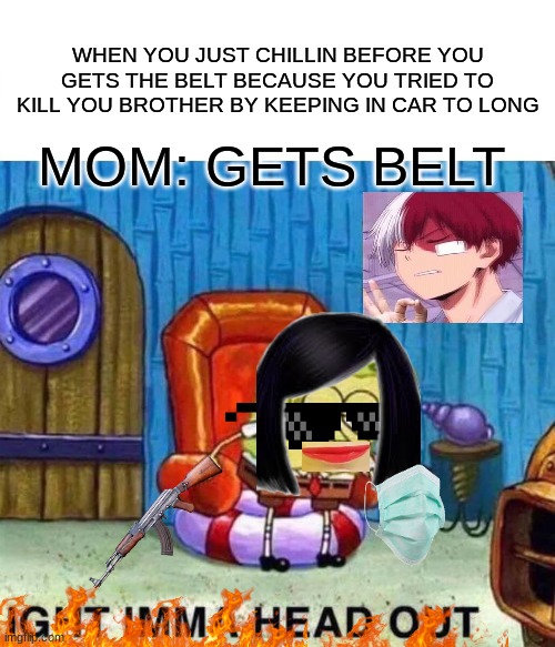 Spongebob Ight Imma Head Out | WHEN YOU JUST CHILLIN BEFORE YOU GETS THE BELT BECAUSE YOU TRIED TO KILL YOU BROTHER BY KEEPING IN CAR TO LONG; MOM: GETS BELT | image tagged in memes,spongebob ight imma head out | made w/ Imgflip meme maker