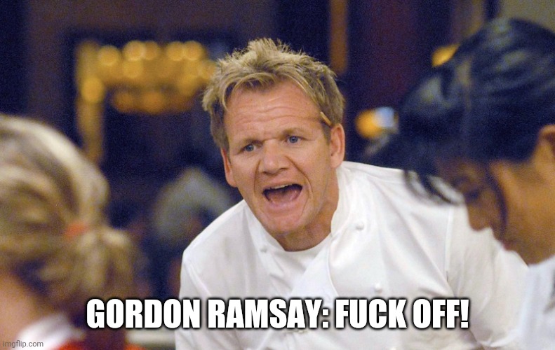 Gordon Ramsay Yelling | GORDON RAMSAY: FUCK OFF! | image tagged in gordon ramsay yelling | made w/ Imgflip meme maker