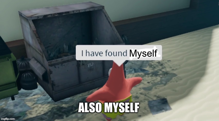 Oh hi thanks for checking in I’m still a piece of garbage |  Myself; ALSO MYSELF | image tagged in i have found x,memes,trash,patrick,spongebob | made w/ Imgflip meme maker