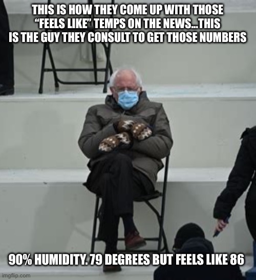 Feels like … |  THIS IS HOW THEY COME UP WITH THOSE “FEELS LIKE” TEMPS ON THE NEWS…THIS IS THE GUY THEY CONSULT TO GET THOSE NUMBERS; 90% HUMIDITY. 79 DEGREES BUT FEELS LIKE 86 | image tagged in inauguration bernie sanders,news,weather,why god why | made w/ Imgflip meme maker