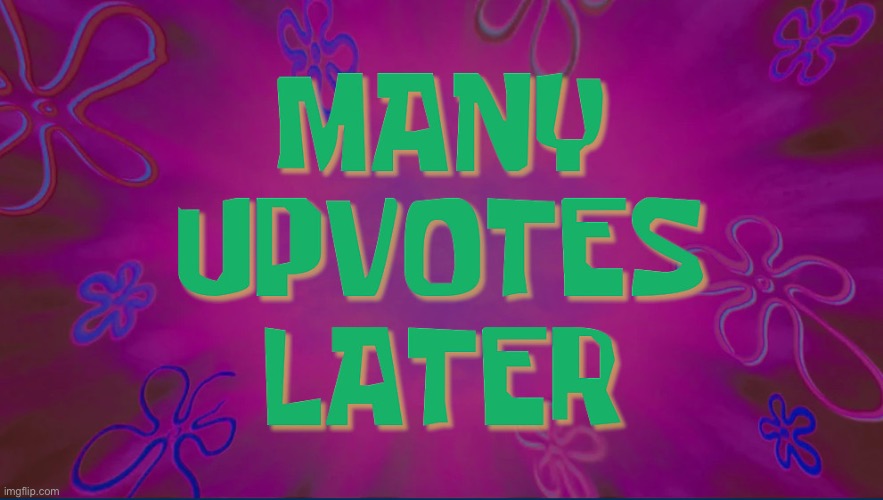 Many upvotes later | image tagged in spongebob time card background,spongebob,upvotes | made w/ Imgflip meme maker