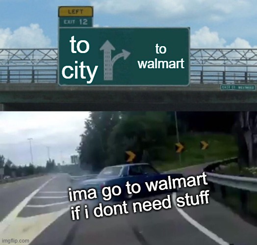 Left Exit 12 Off Ramp Meme | to city; to walmart; ima go to walmart if i dont need stuff | image tagged in memes,left exit 12 off ramp | made w/ Imgflip meme maker