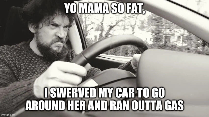 yo mama so fat | YO MAMA SO FAT, I SWERVED MY CAR TO GO AROUND HER AND RAN OUTTA GAS | image tagged in memes,yo mama,funny,yo mamas so fat | made w/ Imgflip meme maker
