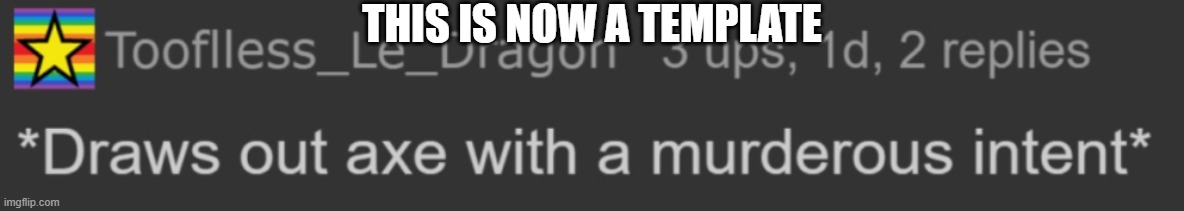 so yea | THIS IS NOW A TEMPLATE | image tagged in draws out axe with murderous intent | made w/ Imgflip meme maker