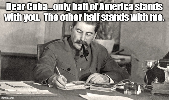 Stalin writing letter | Dear Cuba...only half of America stands with you.  The other half stands with me. | image tagged in stalin writing letter | made w/ Imgflip meme maker