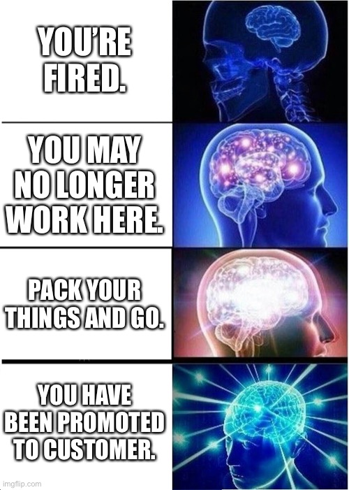 Being a boss sounds like fun! :D | YOU’RE FIRED. YOU MAY NO LONGER WORK HERE. PACK YOUR THINGS AND GO. YOU HAVE BEEN PROMOTED TO CUSTOMER. | image tagged in memes,expanding brain | made w/ Imgflip meme maker