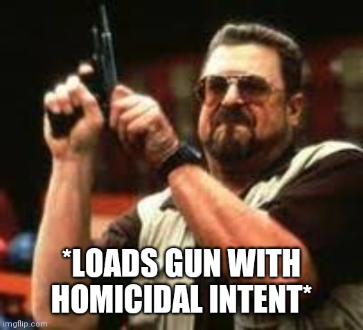 Man loading gun | *LOADS GUN WITH HOMICIDAL INTENT* | image tagged in man loading gun | made w/ Imgflip meme maker