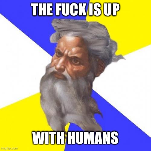 Advice God Meme | THE FUCK IS UP WITH HUMANS | image tagged in memes,advice god | made w/ Imgflip meme maker