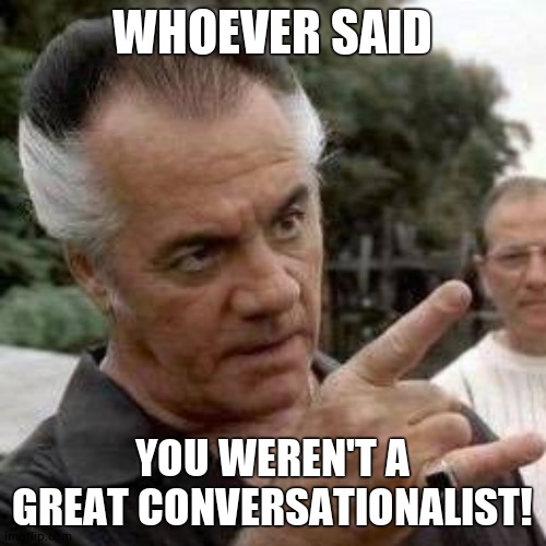 Paulie walnuts | WHOEVER SAID YOU WEREN'T A GREAT CONVERSATIONALIST! | image tagged in paulie walnuts | made w/ Imgflip meme maker