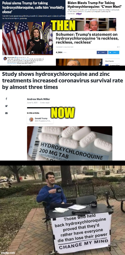 Those Who Would Stop at Nothing Do Not Have Your Best Interests In Mind, They Only Have Their Own | THEN; NOW; Those who held back hydroxychloroquine proved that they'd rather have everyone die than lose their power | image tagged in memes,change my mind | made w/ Imgflip meme maker