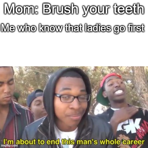 Smort | Mom: Brush your teeth; Me who know that ladies go first | image tagged in i'm about to end this man's whole career,lol so funny | made w/ Imgflip meme maker