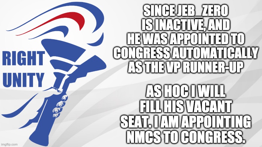 Since people were asking, Fak_u_lol and AAAC are still in Congress for now. And the RichardChill24 impeachment is still ongoing. | SINCE JEB_ZERO IS INACTIVE, AND HE WAS APPOINTED TO CONGRESS AUTOMATICALLY AS THE VP RUNNER-UP; AS HOC I WILL FILL HIS VACANT SEAT. I AM APPOINTING NMCS TO CONGRESS. | image tagged in rup announcement,memes,politics,congress | made w/ Imgflip meme maker