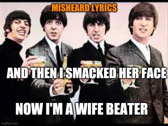 The Beatles  | MISHEARD LYRICS; AND THEN I SMACKED HER FACE; NOW I'M A WIFE BEATER | image tagged in the beatles | made w/ Imgflip meme maker