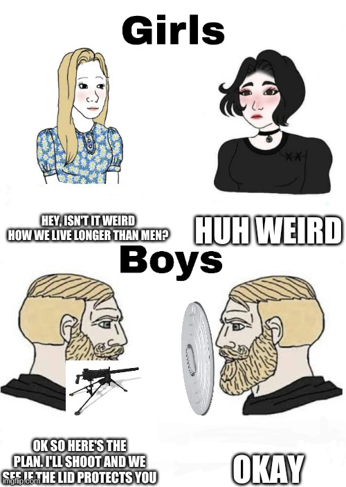 Girls vs Boys | HEY, ISN'T IT WEIRD HOW WE LIVE LONGER THAN MEN? HUH WEIRD; OKAY; OK SO HERE'S THE PLAN. I'LL SHOOT AND WE SEE IF THE LID PROTECTS YOU | image tagged in girls vs boys,funny,memes,funny memes | made w/ Imgflip meme maker