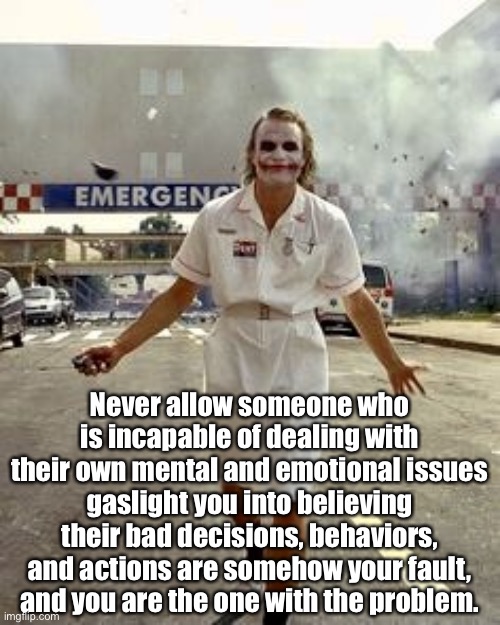 Joker |  Never allow someone who is incapable of dealing with their own mental and emotional issues gaslight you into believing their bad decisions, behaviors, and actions are somehow your fault, and you are the one with the problem. | image tagged in joker | made w/ Imgflip meme maker