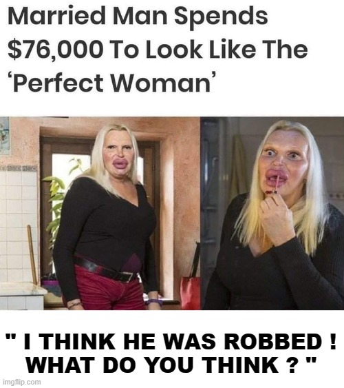 $76K to become "Perfect Woman" | " I THINK HE WAS ROBBED !
WHAT DO YOU THINK ? " | image tagged in married | made w/ Imgflip meme maker