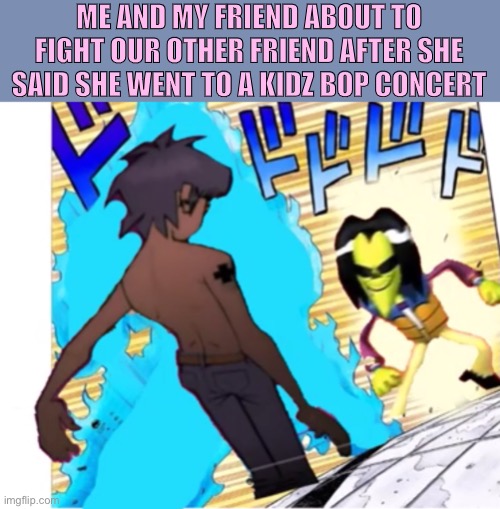 Because we can’t have one normal sleepover | ME AND MY FRIEND ABOUT TO FIGHT OUR OTHER FRIEND AFTER SHE SAID SHE WENT TO A KIDZ BOP CONCERT | image tagged in friend,kidz bop | made w/ Imgflip meme maker