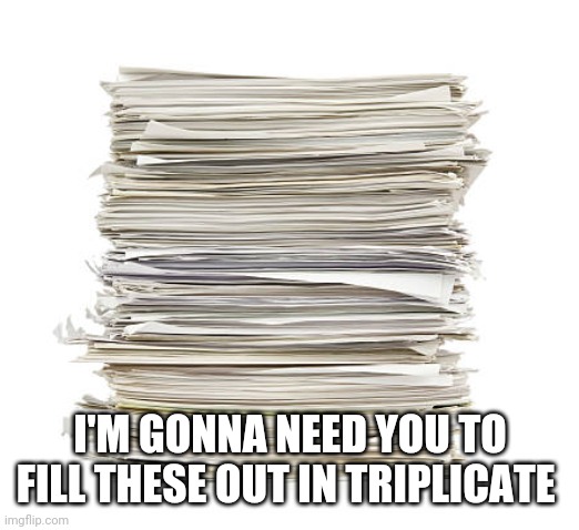 I'M GONNA NEED YOU TO FILL THESE OUT IN TRIPLICATE | made w/ Imgflip meme maker