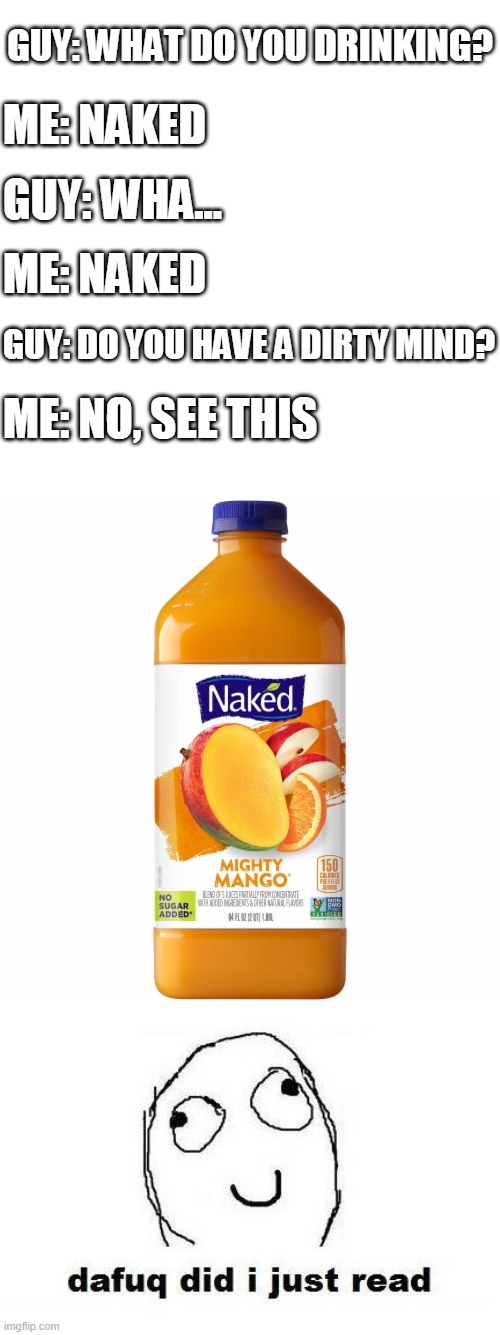 WTF!!! | GUY: WHAT DO YOU DRINKING? ME: NAKED; GUY: WHA... ME: NAKED; GUY: DO YOU HAVE A DIRTY MIND? ME: NO, SEE THIS | image tagged in memes,dafuq did i just read,juice | made w/ Imgflip meme maker