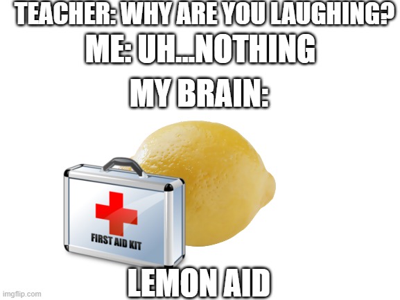 haha lol | TEACHER: WHY ARE YOU LAUGHING? ME: UH...NOTHING; MY BRAIN:; LEMON AID | image tagged in blank white template,lol | made w/ Imgflip meme maker