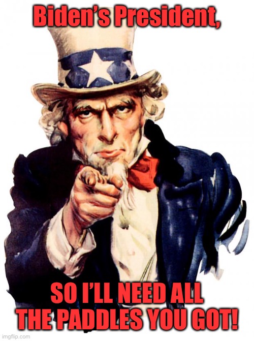 Uncle Sam Meme | Biden’s President, SO I’LL NEED ALL THE PADDLES YOU GOT! | image tagged in memes,uncle sam | made w/ Imgflip meme maker