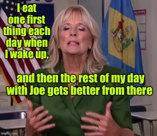 Jill Biden | I eat one first thing each day when I wake up, and then the rest of my day with Joe gets better from there | image tagged in jill biden | made w/ Imgflip meme maker