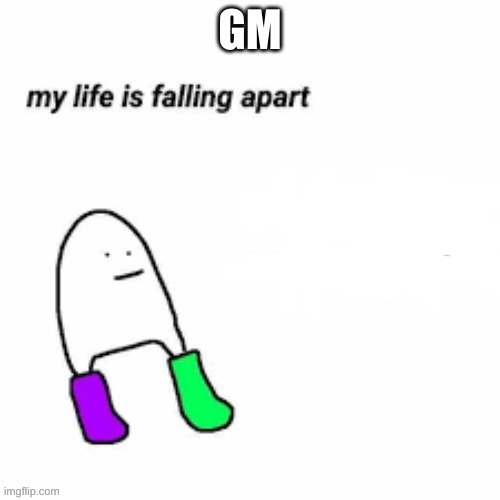 gm | GM | image tagged in my life is falling apart | made w/ Imgflip meme maker