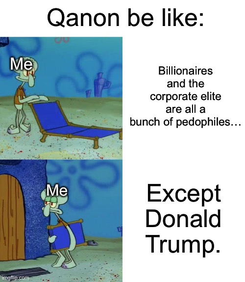 You’re so close to getting it. | Qanon be like:; Billionaires and the corporate elite are all a bunch of pedophiles…; Me; Except Donald Trump. Me | image tagged in squidward chair,donald trump,qanon,billionaire,bill gates | made w/ Imgflip meme maker