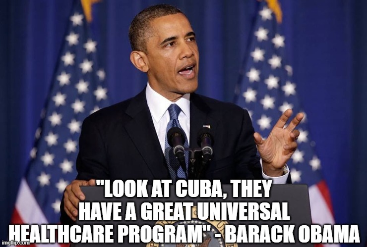 Obama speech | "LOOK AT CUBA, THEY HAVE A GREAT UNIVERSAL HEALTHCARE PROGRAM" - BARACK OBAMA | image tagged in obama speech | made w/ Imgflip meme maker