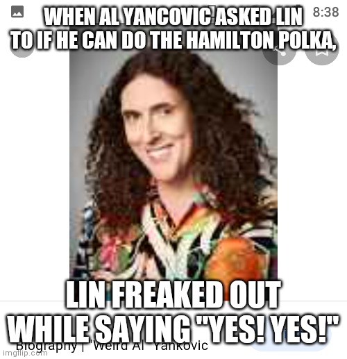 I've been wanting to post here | WHEN AL YANCOVIC ASKED LIN TO IF HE CAN DO THE HAMILTON POLKA, LIN FREAKED OUT WHILE SAYING "YES! YES!" | image tagged in weird al yankovic,lin,excited | made w/ Imgflip meme maker