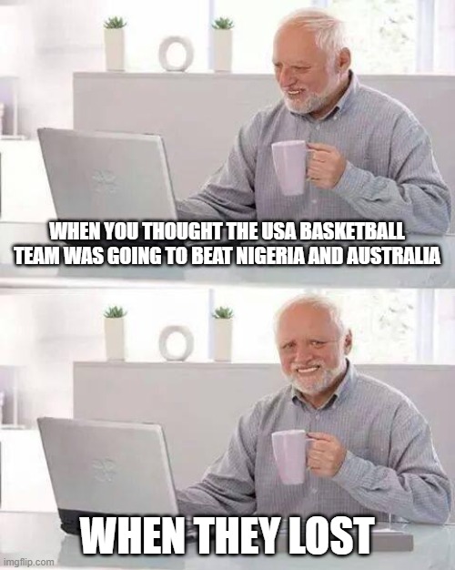 Basketball | WHEN YOU THOUGHT THE USA BASKETBALL TEAM WAS GOING TO BEAT NIGERIA AND AUSTRALIA; WHEN THEY LOST | image tagged in memes,hide the pain harold | made w/ Imgflip meme maker