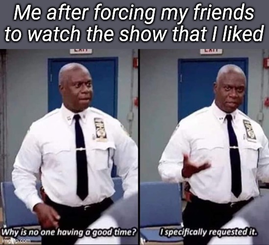 Why is no one having a good time? I specifically requested it | Me after forcing my friends to watch the show that I liked | image tagged in why is no one having a good time i specifically requested it | made w/ Imgflip meme maker