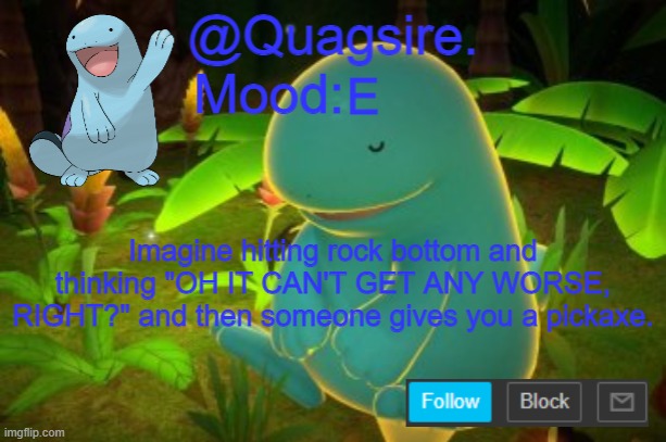 E; Imagine hitting rock bottom and thinking "OH IT CAN'T GET ANY WORSE, RIGHT?" and then someone gives you a pickaxe. | image tagged in quagsire announcement template | made w/ Imgflip meme maker