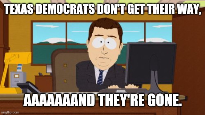 fleebaggers | TEXAS DEMOCRATS DON'T GET THEIR WAY, AAAAAAAND THEY'RE GONE. | image tagged in memes,aaaaand its gone,texas,democrats,cheaters | made w/ Imgflip meme maker