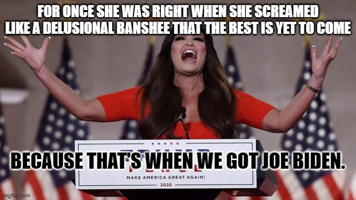 Kimberly Guilfoyle | FOR ONCE SHE WAS RIGHT WHEN SHE SCREAMED LIKE A DELUSIONAL BANSHEE THAT THE BEST IS YET TO COME; BECAUSE THAT'S WHEN WE GOT JOE BIDEN. | image tagged in kimberly guilfoyle | made w/ Imgflip meme maker