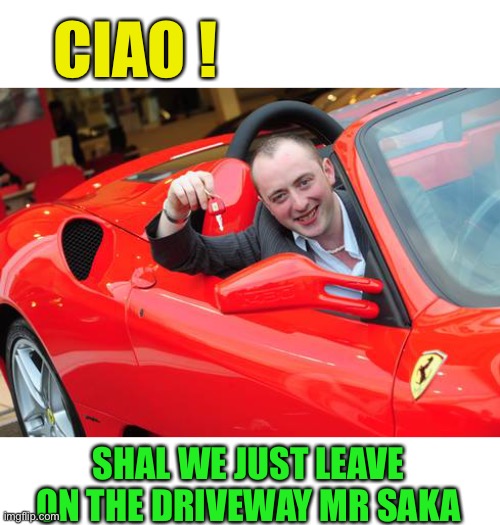 Maybe.. | CIAO ! SHAL WE JUST LEAVE ON THE DRIVEWAY MR SAKA | image tagged in red ferrari,soccer,euro 2020,missed penalty | made w/ Imgflip meme maker