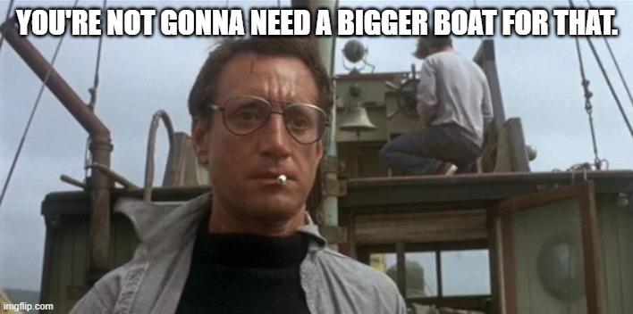Jaws | YOU'RE NOT GONNA NEED A BIGGER BOAT FOR THAT. | image tagged in jaws | made w/ Imgflip meme maker