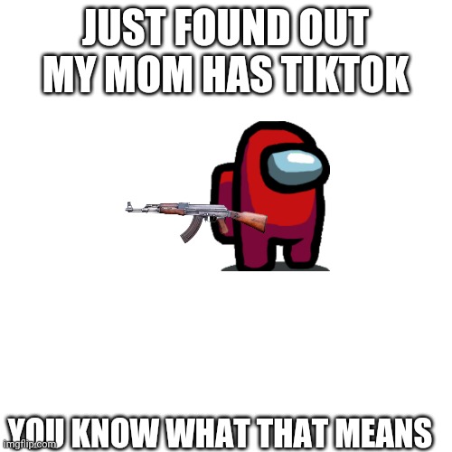 You know what that means | JUST FOUND OUT MY MOM HAS TIKTOK; YOU KNOW WHAT THAT MEANS | image tagged in memes,blank transparent square | made w/ Imgflip meme maker