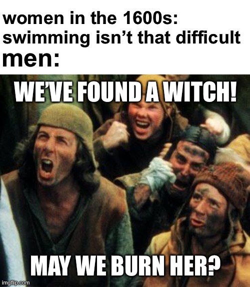 this is kinda true tho | women in the 1600s: swimming isn’t that difficult; men:; WE’VE FOUND A WITCH! MAY WE BURN HER? | image tagged in burn her,funny,witches,salem witch trials,monty python and the holy grail,women | made w/ Imgflip meme maker