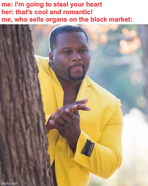 trickery | me: i’m going to steal your heart
her: that’s cool and romantic!

me, who sells organs on the black market: | image tagged in black guy hiding behind tree,dark humor,wtf,organs,i love you,they had us in the first half not goona lie | made w/ Imgflip meme maker