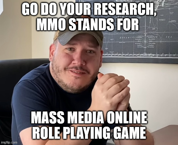 Arya Realty explains what MMO stands for | GO DO YOUR RESEARCH,
MMO STANDS FOR; MASS MEDIA ONLINE
ROLE PLAYING GAME | image tagged in arya realty mmo | made w/ Imgflip meme maker