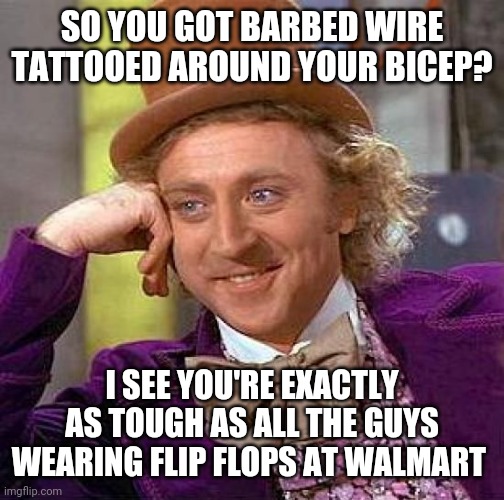 So intimidating | SO YOU GOT BARBED WIRE TATTOOED AROUND YOUR BICEP? I SEE YOU'RE EXACTLY AS TOUGH AS ALL THE GUYS WEARING FLIP FLOPS AT WALMART | image tagged in memes,creepy condescending wonka,tattoos,bad tattoos | made w/ Imgflip meme maker